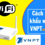 Cách đổi mật khẩu wifi, pass wifi VNPT ngay trên điện thoại, máy tính